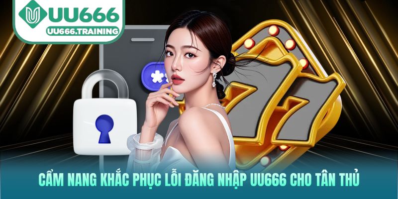 Cẩm nang khắc phục lỗi đăng nhập UU666 cho tân thủ