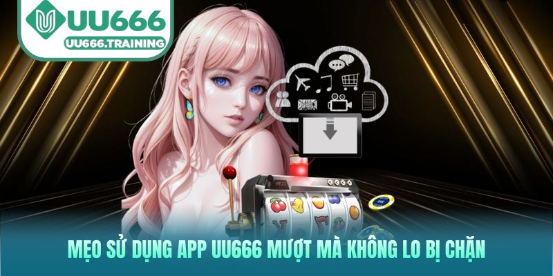 Mẹo sử dụng app UU666 mượt mà không lo bị chặn
