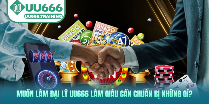 Muốn làm đại lý UU666 làm giàu cần chuẩn bị những gì?