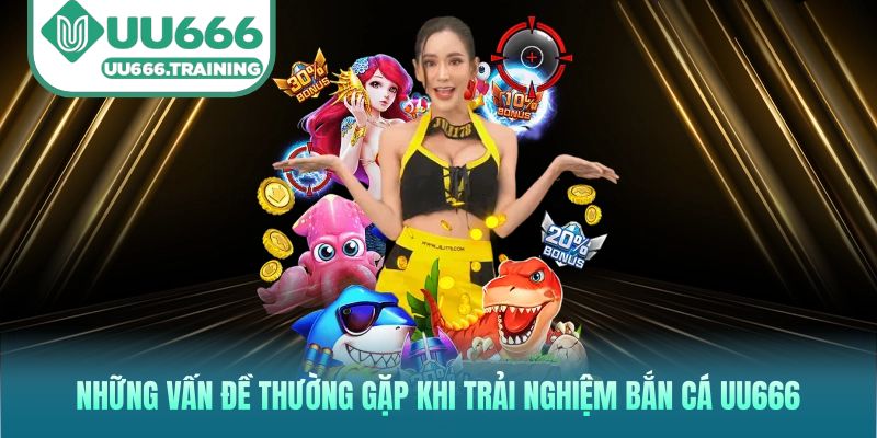 Những vấn đề thường gặp khi trải nghiệm bắn cá UU666