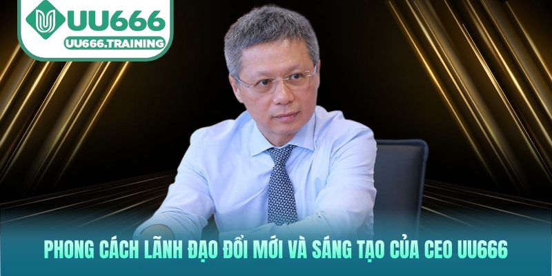 Phong cách lãnh đạo đổi mới và sáng tạo của CEO UU666