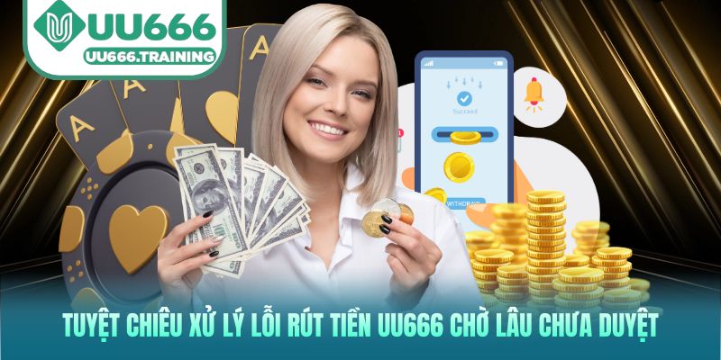 Tuyệt chiêu xử lý lỗi rút tiền UU666 chờ lâu chưa duyệt